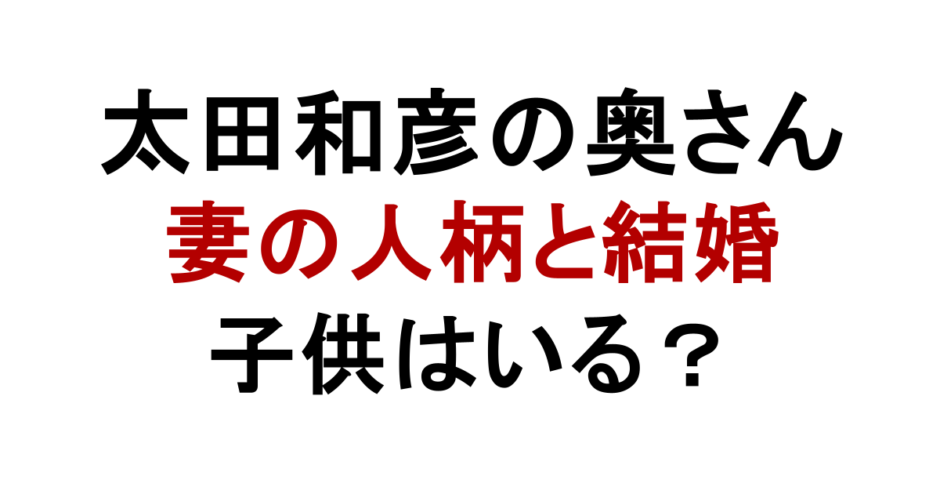 太田和彦の奥さん 妻の人柄と結婚 子供はいる？