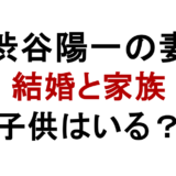 渋谷陽一の妻 結婚と家族 子供はいる?