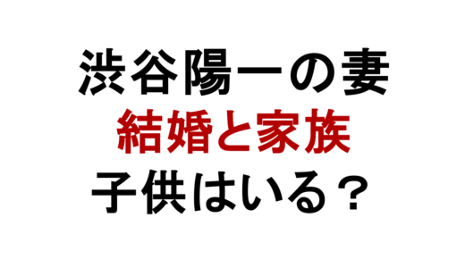 渋谷陽一の妻はどんな人？結婚や子供・家族情報を解説