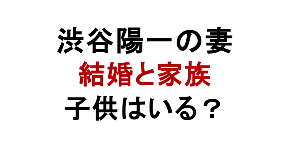 渋谷陽一の妻 結婚と家族 子供はいる？