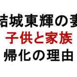 結城東輝の妻 子供と家族 帰化の理由