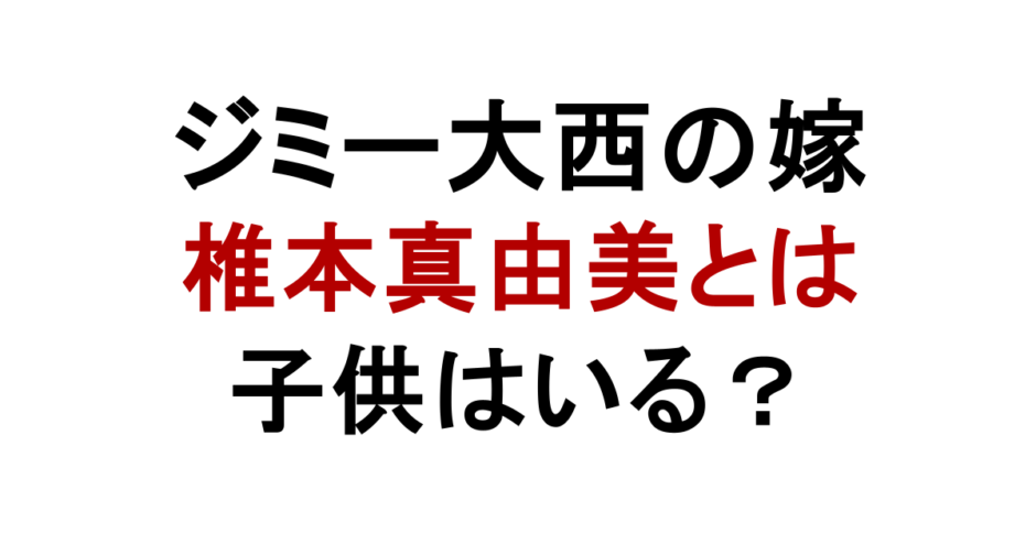 ジミー大西の嫁 椎本真由美とは 子供はいる？