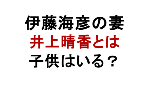 伊藤海彦の結婚相手は井上晴香？妻の経歴や子供の噂を解説