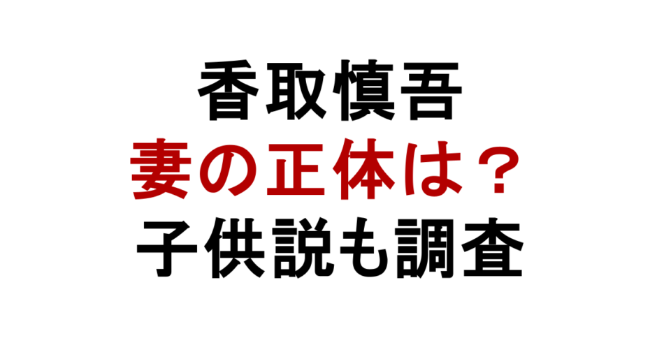 香取慎吾 妻の正体は？ 子供説も調査
