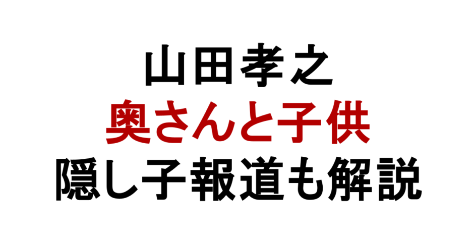 山田孝之 奥さんと子供 隠し子報道も解説