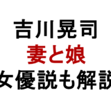 吉川晃司 妻と娘 女優説も解説