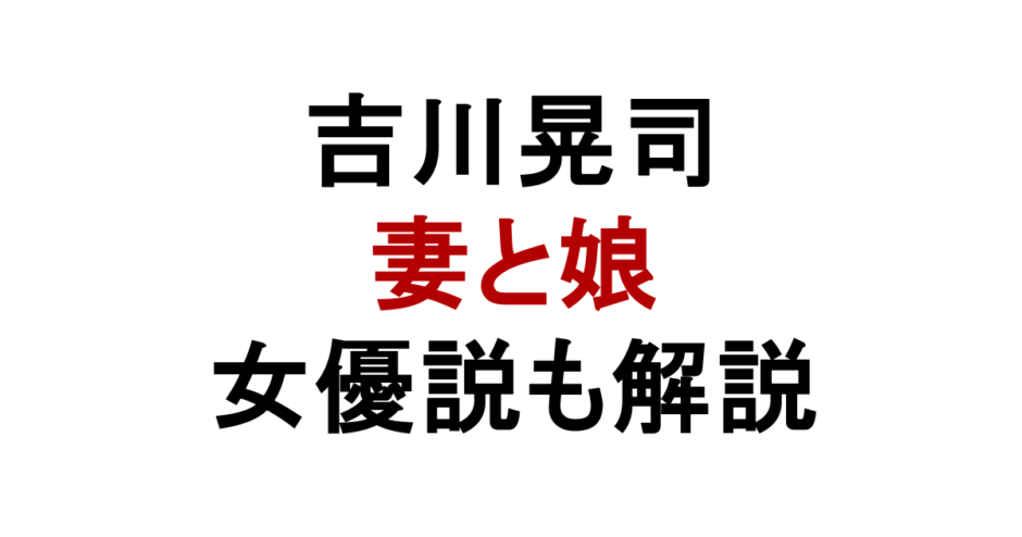 吉川晃司 妻と娘 女優説も解説
