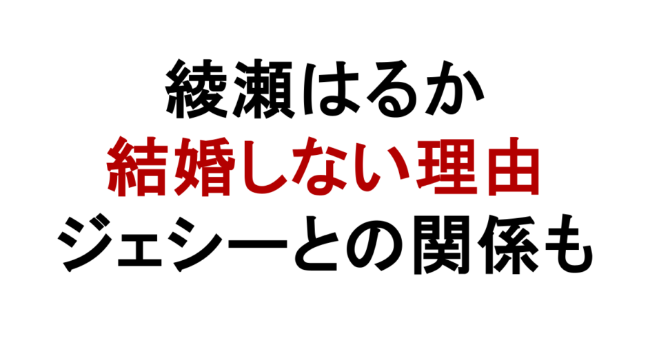 綾瀬はるか 結婚しない理由 ジェシーとの関係も