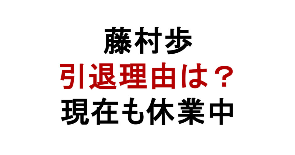 藤村歩 引退理由は？ 現在も休業中