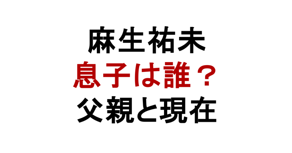 麻生祐未 息子は誰？ 父親と現在